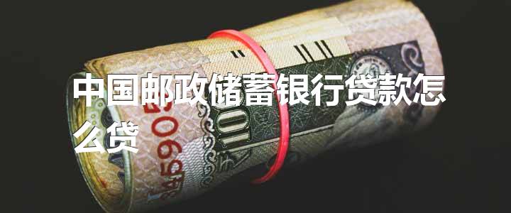 中国邮政储蓄银行贷款怎么贷