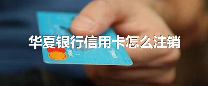 华夏银行信用卡怎么注销，有以下两种方法