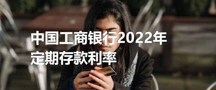 中国工商银行2022年定期存款利率